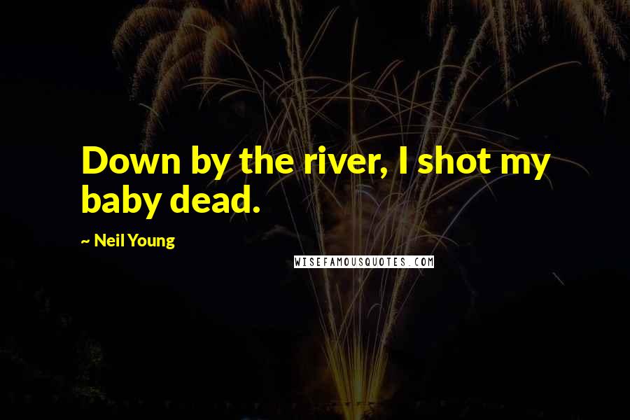 Neil Young Quotes: Down by the river, I shot my baby dead.