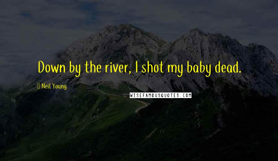 Neil Young Quotes: Down by the river, I shot my baby dead.