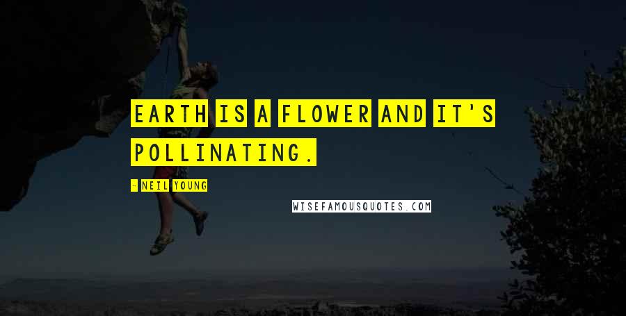 Neil Young Quotes: Earth is a flower and it's pollinating.