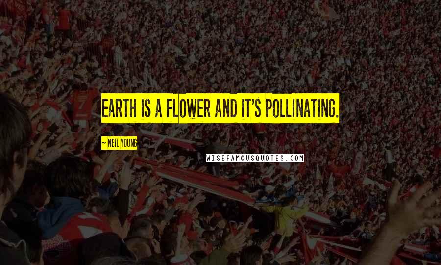 Neil Young Quotes: Earth is a flower and it's pollinating.
