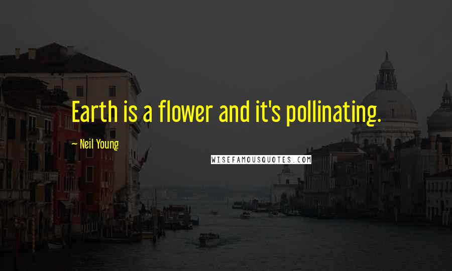 Neil Young Quotes: Earth is a flower and it's pollinating.
