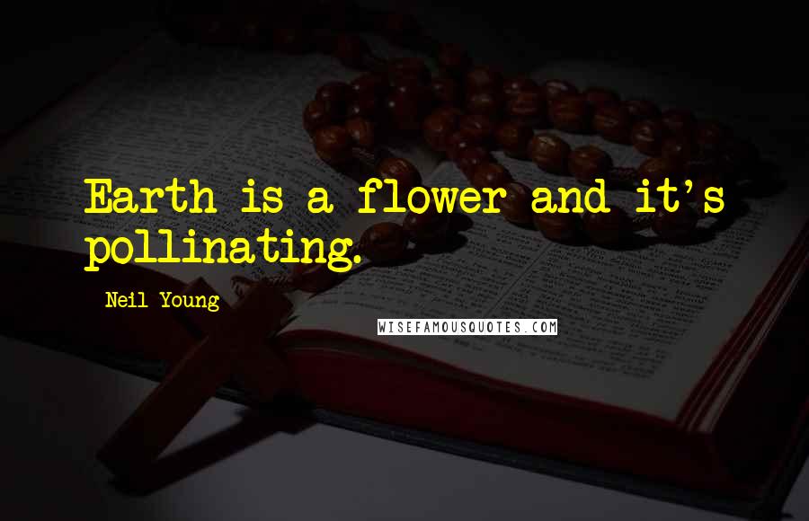 Neil Young Quotes: Earth is a flower and it's pollinating.
