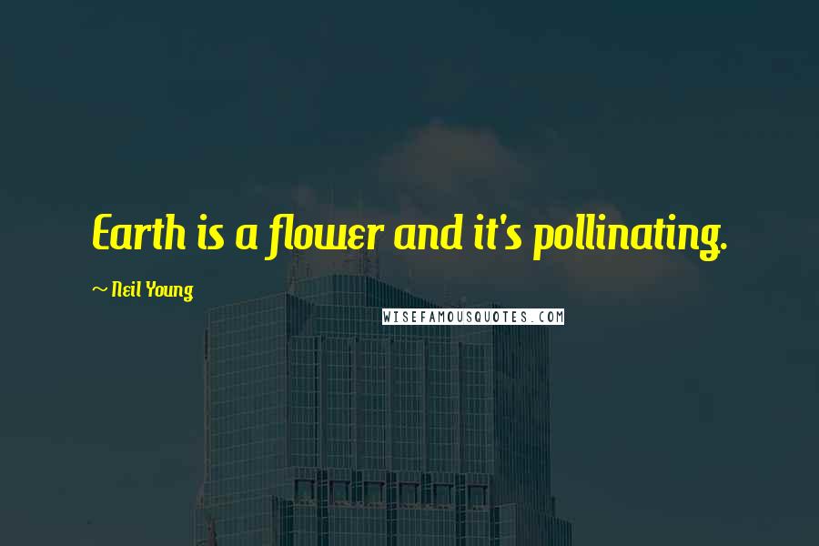 Neil Young Quotes: Earth is a flower and it's pollinating.
