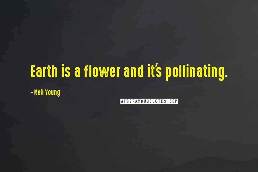 Neil Young Quotes: Earth is a flower and it's pollinating.