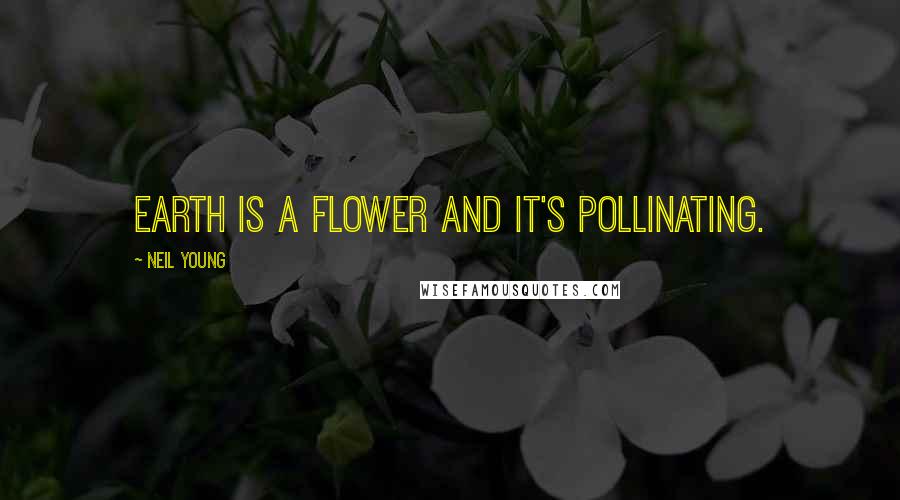 Neil Young Quotes: Earth is a flower and it's pollinating.