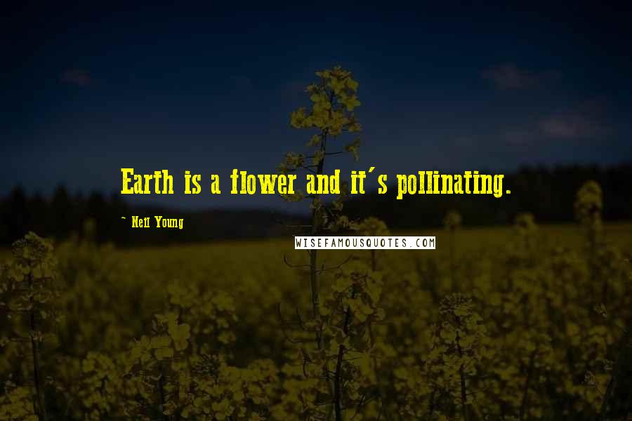 Neil Young Quotes: Earth is a flower and it's pollinating.