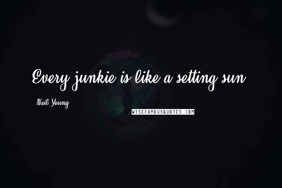 Neil Young Quotes: Every junkie is like a setting sun.