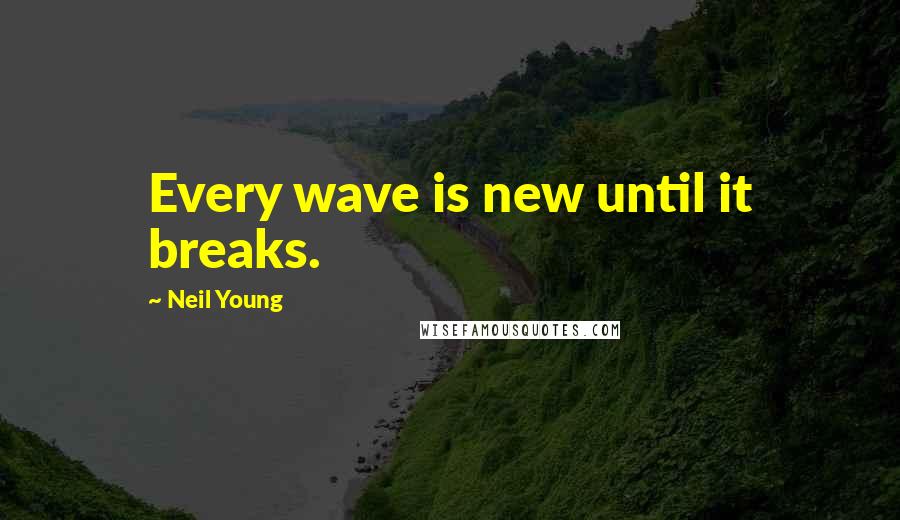 Neil Young Quotes: Every wave is new until it breaks.