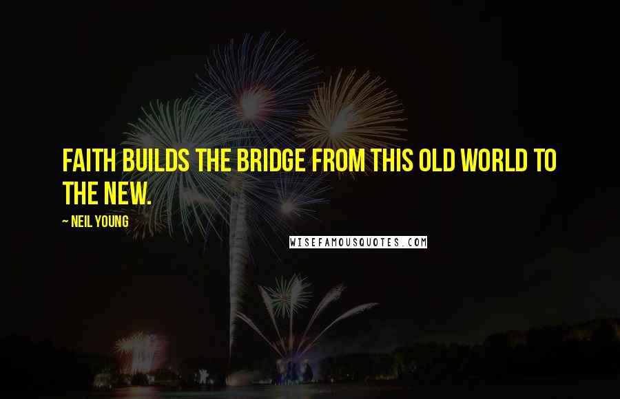 Neil Young Quotes: Faith builds the bridge from this old world to the new.