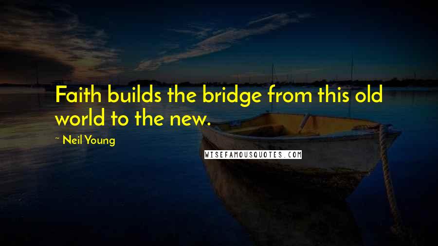 Neil Young Quotes: Faith builds the bridge from this old world to the new.