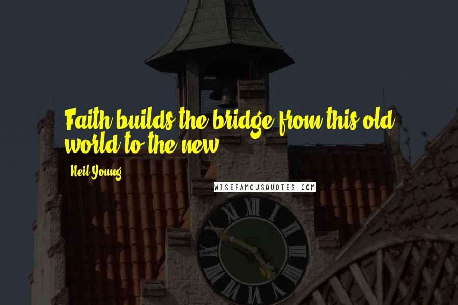 Neil Young Quotes: Faith builds the bridge from this old world to the new.