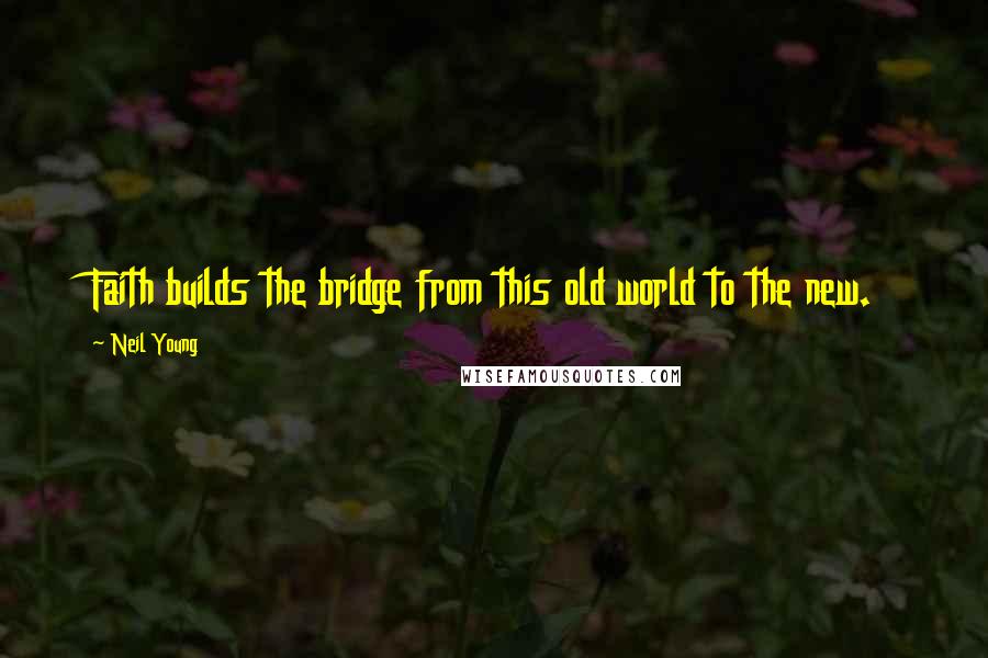 Neil Young Quotes: Faith builds the bridge from this old world to the new.