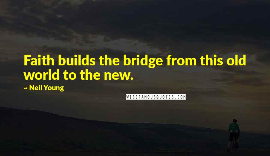 Neil Young Quotes: Faith builds the bridge from this old world to the new.