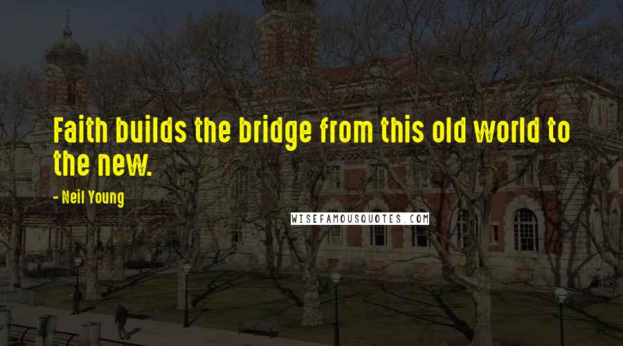 Neil Young Quotes: Faith builds the bridge from this old world to the new.