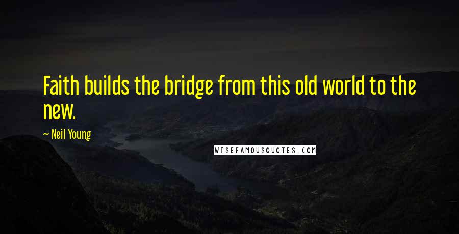 Neil Young Quotes: Faith builds the bridge from this old world to the new.