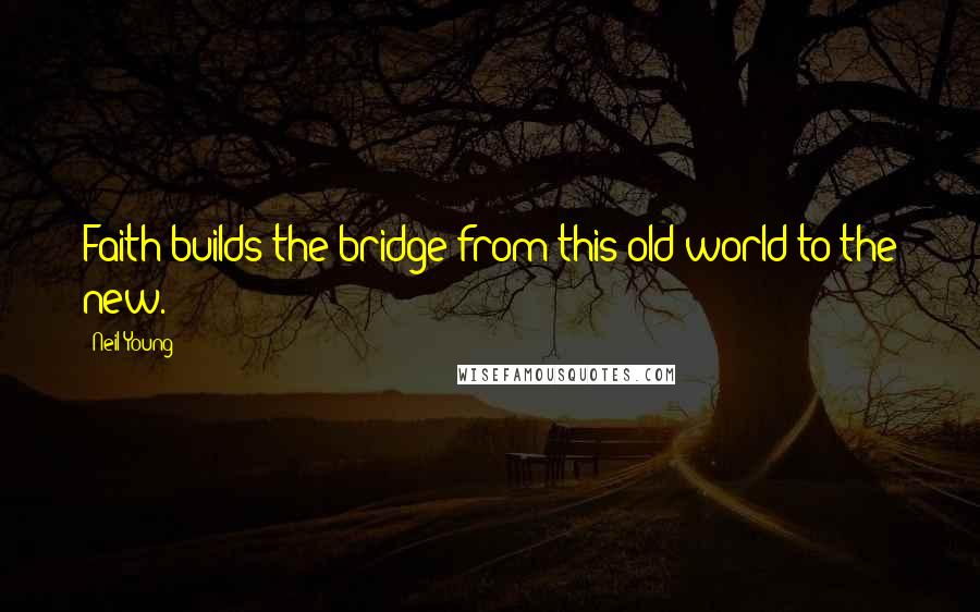 Neil Young Quotes: Faith builds the bridge from this old world to the new.