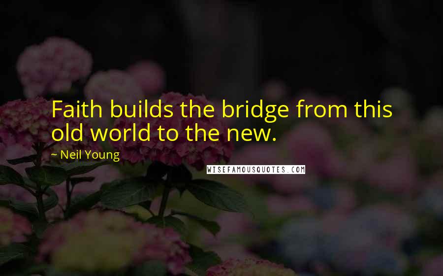 Neil Young Quotes: Faith builds the bridge from this old world to the new.