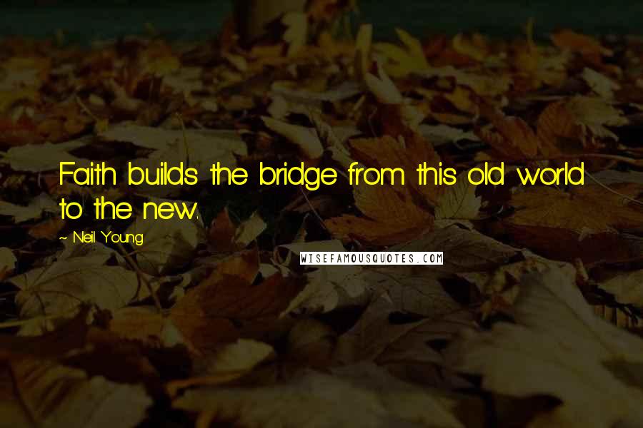 Neil Young Quotes: Faith builds the bridge from this old world to the new.