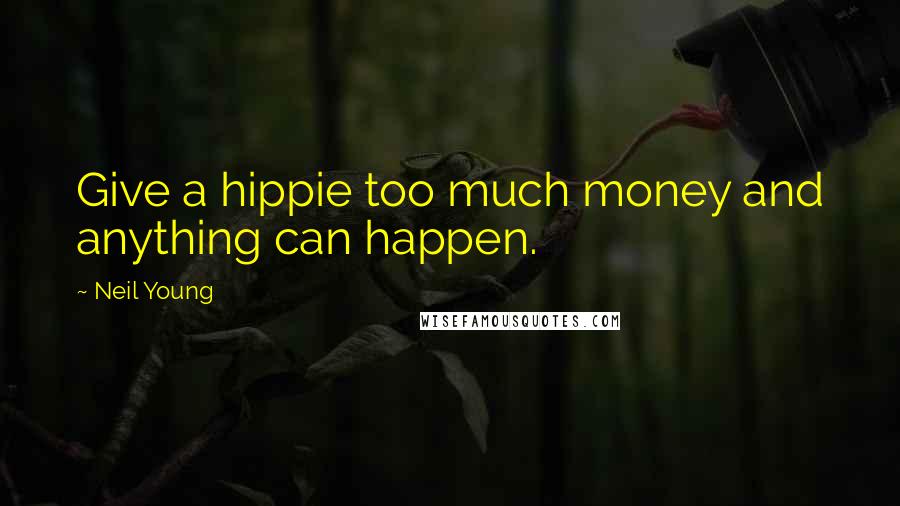 Neil Young Quotes: Give a hippie too much money and anything can happen.