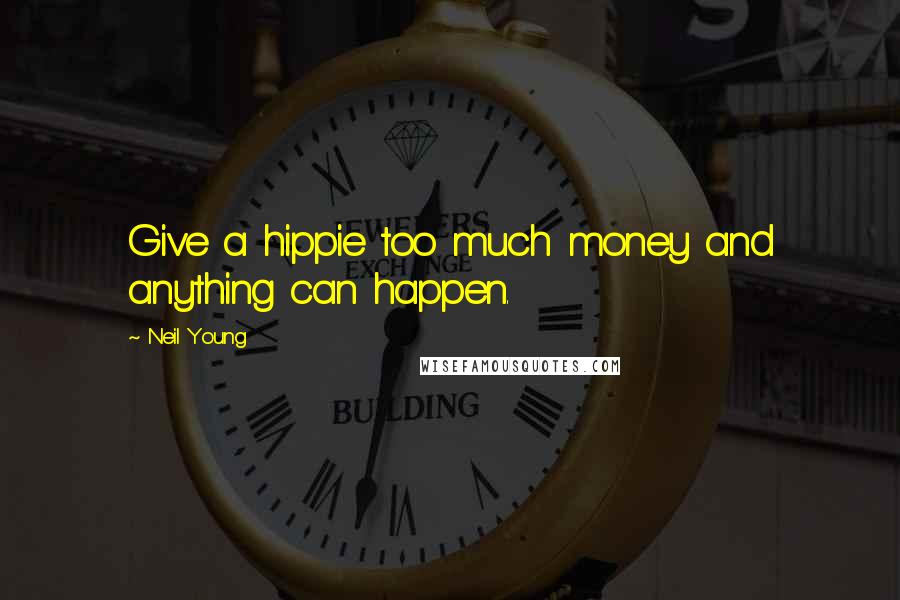 Neil Young Quotes: Give a hippie too much money and anything can happen.