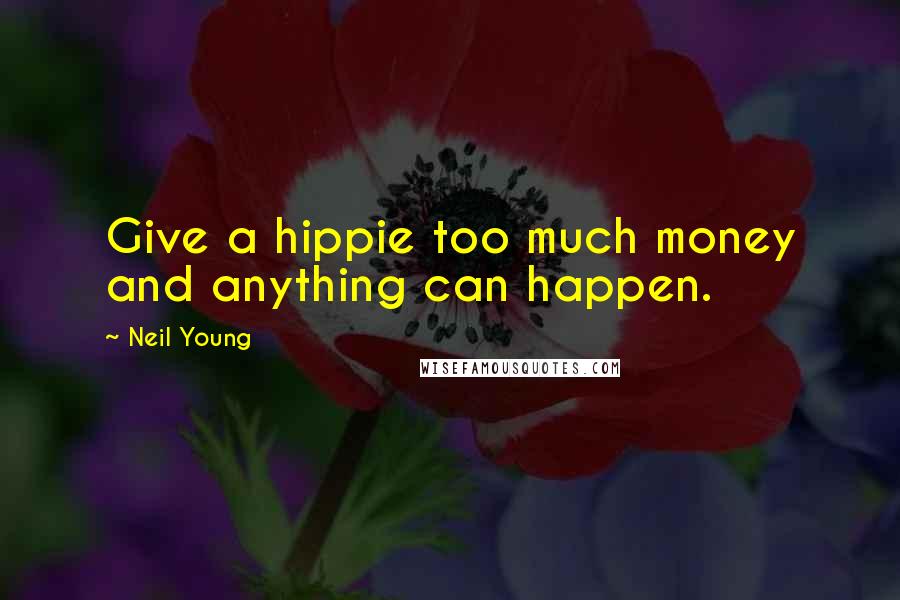 Neil Young Quotes: Give a hippie too much money and anything can happen.