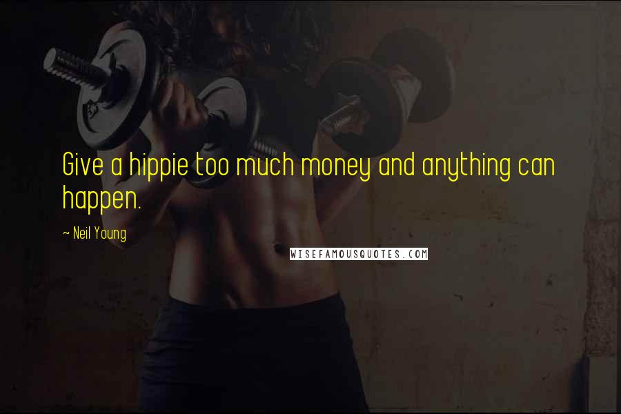 Neil Young Quotes: Give a hippie too much money and anything can happen.