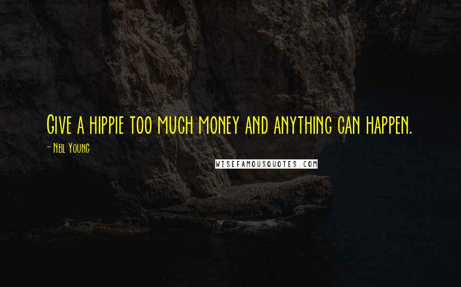 Neil Young Quotes: Give a hippie too much money and anything can happen.