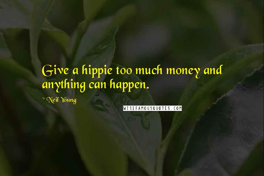 Neil Young Quotes: Give a hippie too much money and anything can happen.