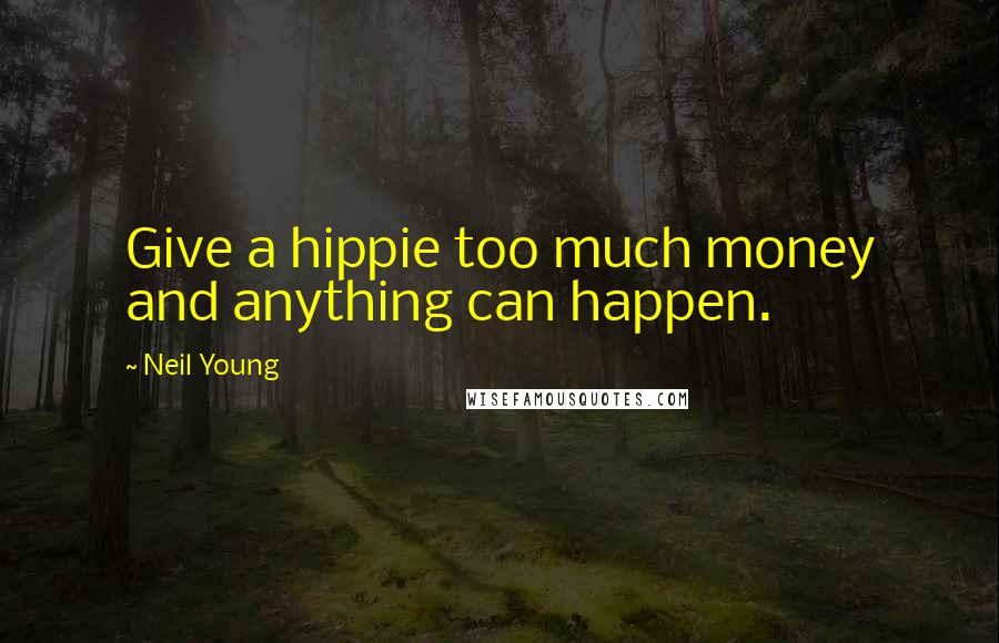 Neil Young Quotes: Give a hippie too much money and anything can happen.