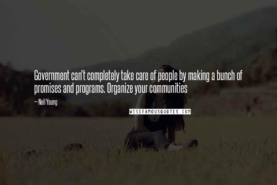 Neil Young Quotes: Government can't completely take care of people by making a bunch of promises and programs. Organize your communities
