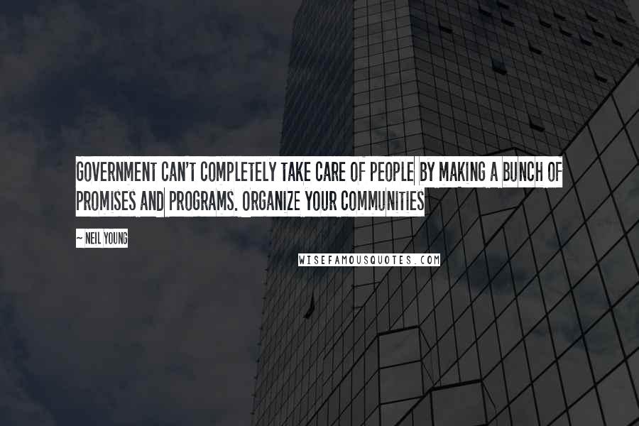 Neil Young Quotes: Government can't completely take care of people by making a bunch of promises and programs. Organize your communities
