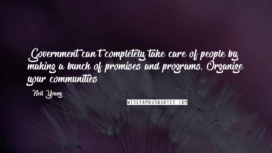 Neil Young Quotes: Government can't completely take care of people by making a bunch of promises and programs. Organize your communities