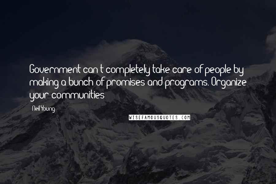 Neil Young Quotes: Government can't completely take care of people by making a bunch of promises and programs. Organize your communities