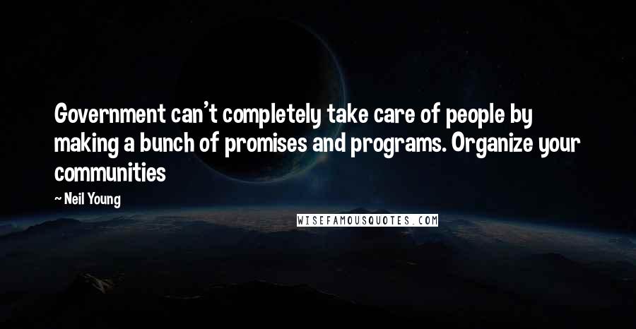 Neil Young Quotes: Government can't completely take care of people by making a bunch of promises and programs. Organize your communities