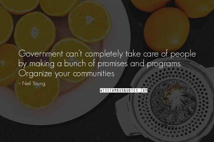 Neil Young Quotes: Government can't completely take care of people by making a bunch of promises and programs. Organize your communities