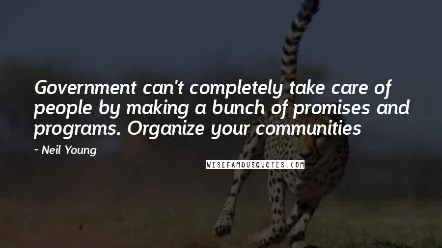 Neil Young Quotes: Government can't completely take care of people by making a bunch of promises and programs. Organize your communities