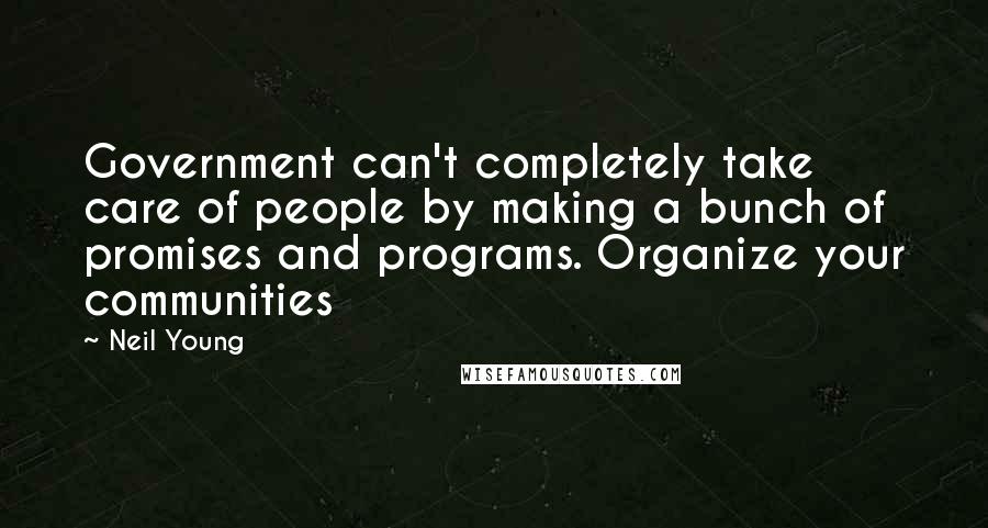 Neil Young Quotes: Government can't completely take care of people by making a bunch of promises and programs. Organize your communities