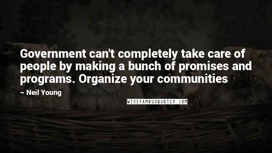 Neil Young Quotes: Government can't completely take care of people by making a bunch of promises and programs. Organize your communities