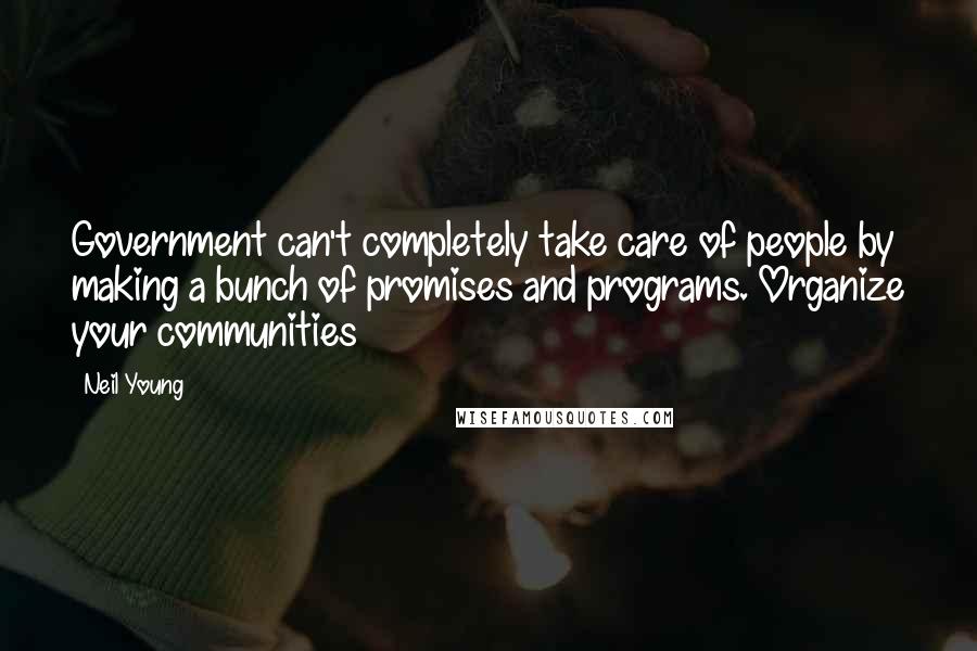 Neil Young Quotes: Government can't completely take care of people by making a bunch of promises and programs. Organize your communities