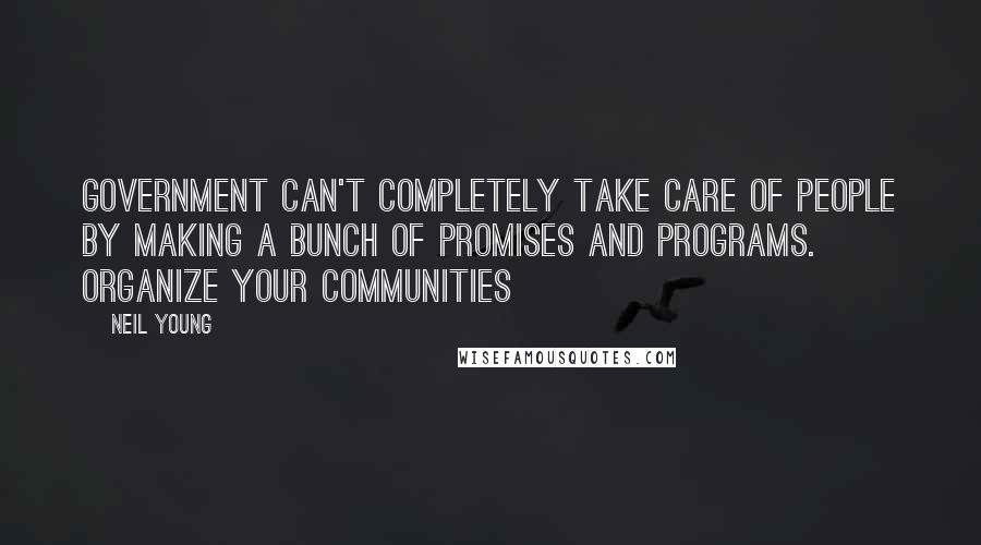 Neil Young Quotes: Government can't completely take care of people by making a bunch of promises and programs. Organize your communities