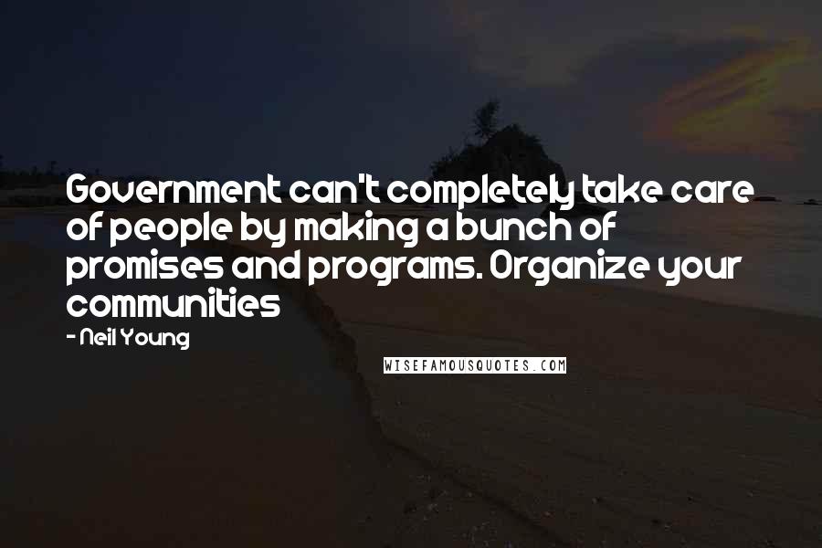 Neil Young Quotes: Government can't completely take care of people by making a bunch of promises and programs. Organize your communities