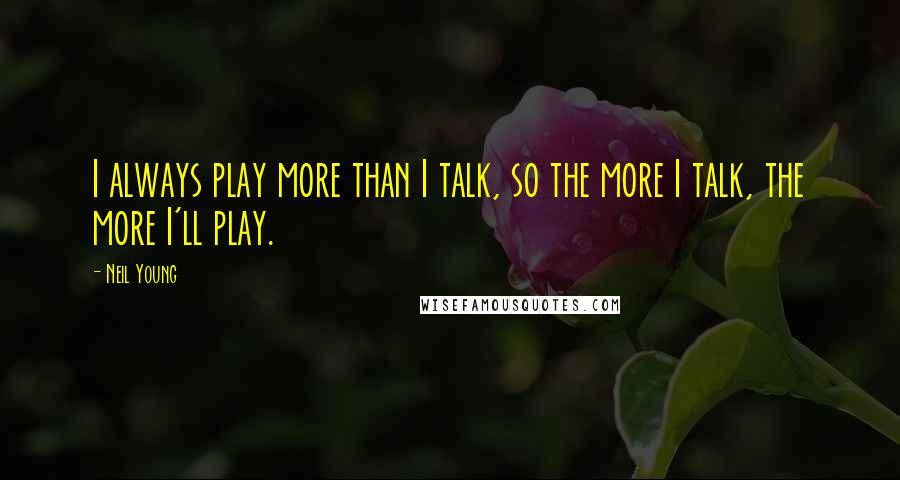 Neil Young Quotes: I always play more than I talk, so the more I talk, the more I'll play.