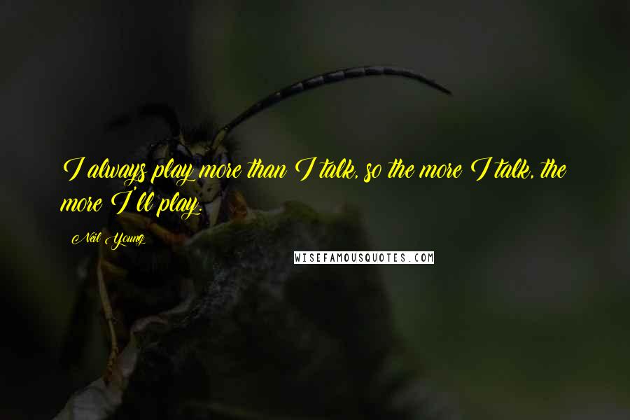 Neil Young Quotes: I always play more than I talk, so the more I talk, the more I'll play.
