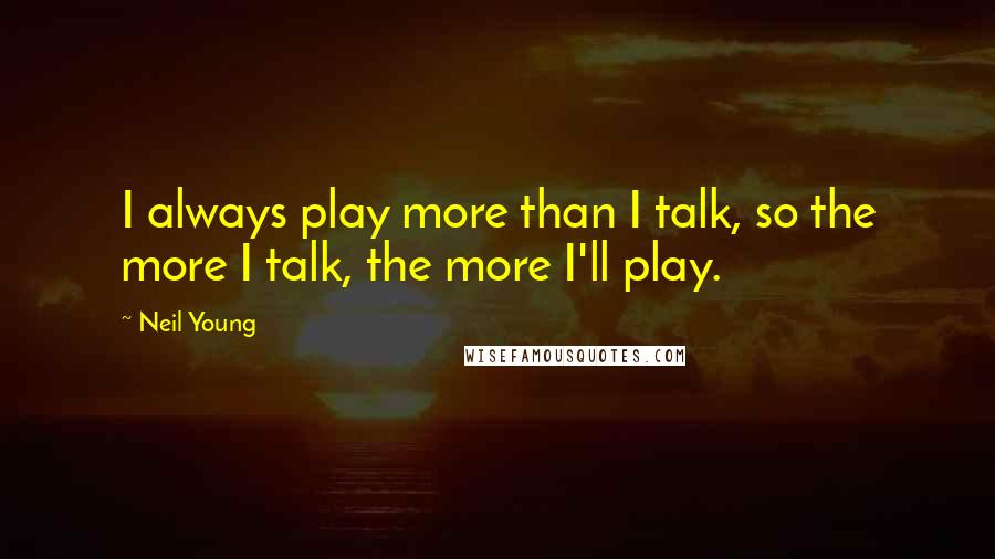 Neil Young Quotes: I always play more than I talk, so the more I talk, the more I'll play.