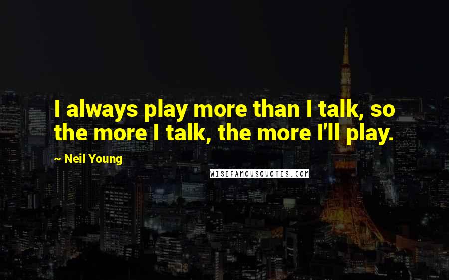 Neil Young Quotes: I always play more than I talk, so the more I talk, the more I'll play.