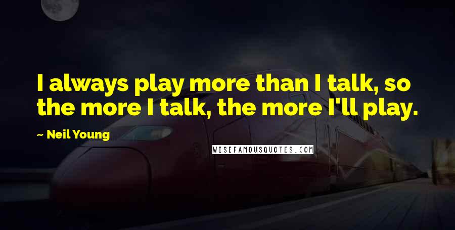 Neil Young Quotes: I always play more than I talk, so the more I talk, the more I'll play.