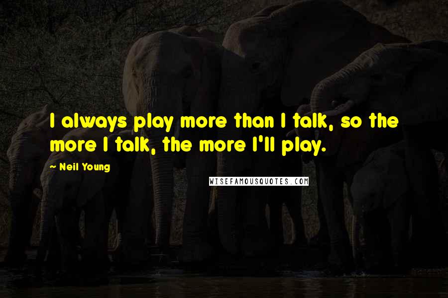 Neil Young Quotes: I always play more than I talk, so the more I talk, the more I'll play.