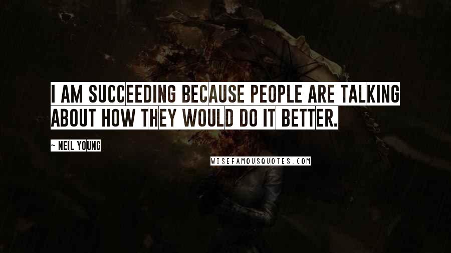 Neil Young Quotes: I am succeeding because people are talking about how they would do it better.