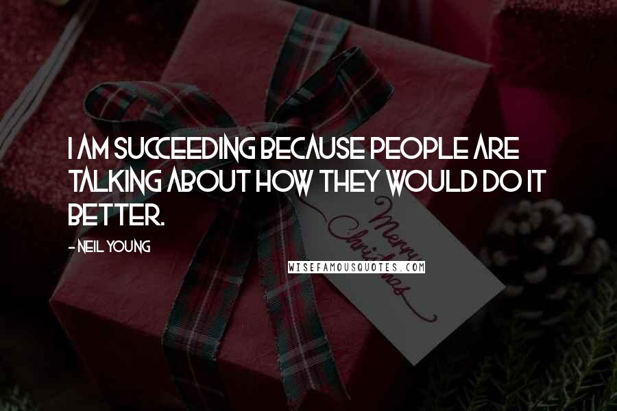 Neil Young Quotes: I am succeeding because people are talking about how they would do it better.