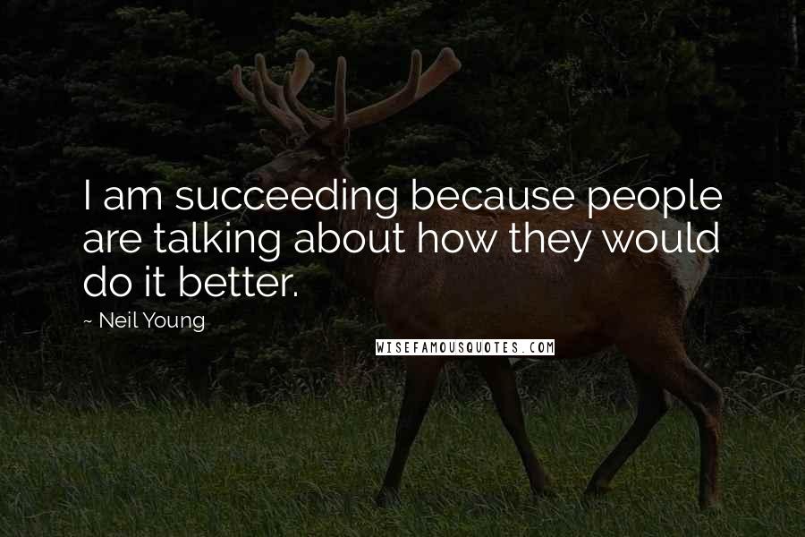 Neil Young Quotes: I am succeeding because people are talking about how they would do it better.